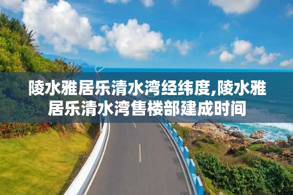 陵水雅居乐清水湾经纬度,陵水雅居乐清水湾售楼部建成时间