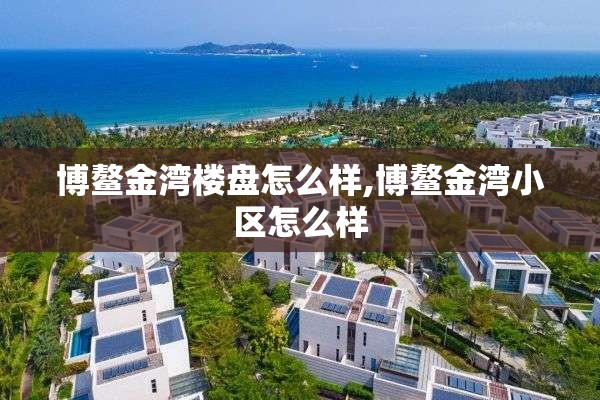 博鳌金湾楼盘怎么样,博鳌金湾小区怎么样