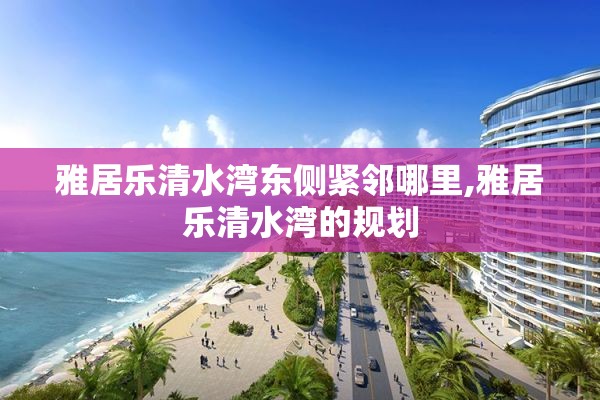 雅居乐清水湾东侧紧邻哪里,雅居乐清水湾的规划