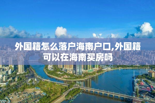 外国籍怎么落户海南户口,外国籍可以在海南买房吗