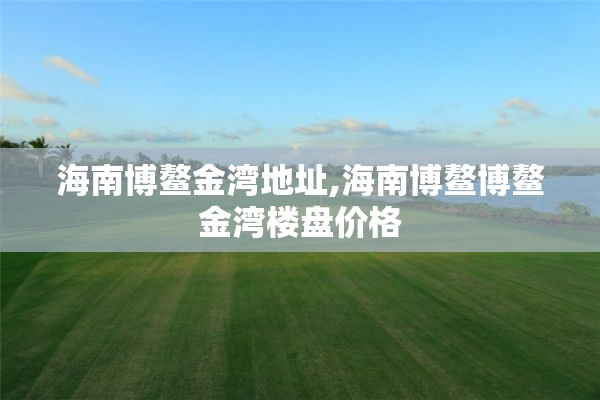 海南博鳌金湾地址,海南博鳌博鳌金湾楼盘价格