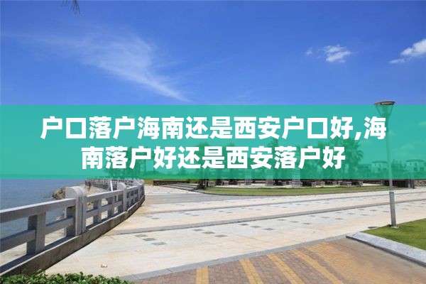 户口落户海南还是西安户口好,海南落户好还是西安落户好