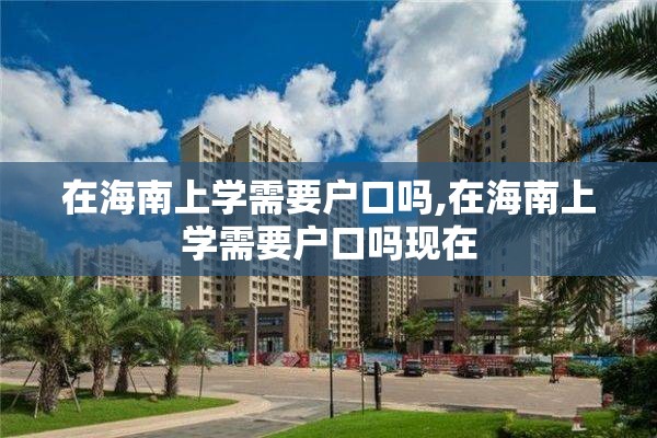 在海南上学需要户口吗,在海南上学需要户口吗现在