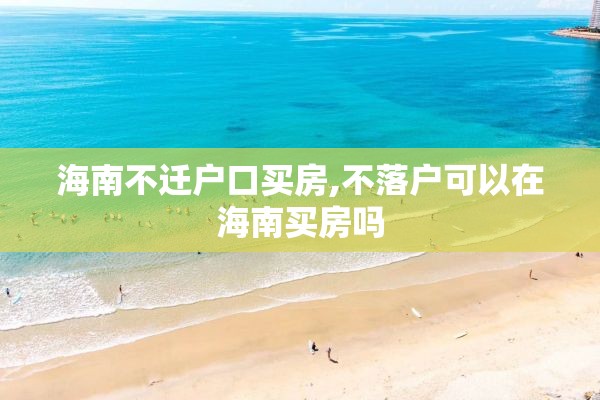 海南不迁户口买房,不落户可以在海南买房吗