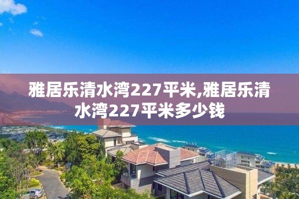 雅居乐清水湾227平米,雅居乐清水湾227平米多少钱