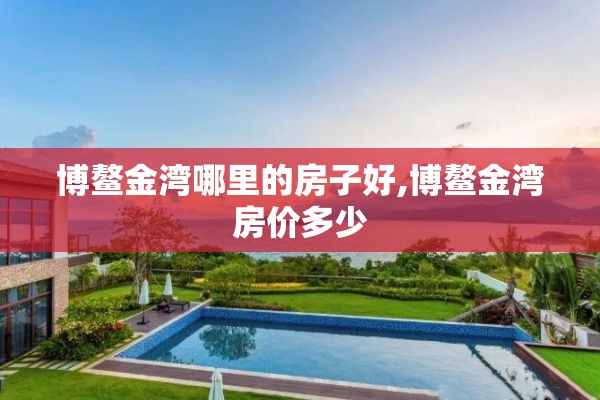 博鳌金湾哪里的房子好,博鳌金湾房价多少