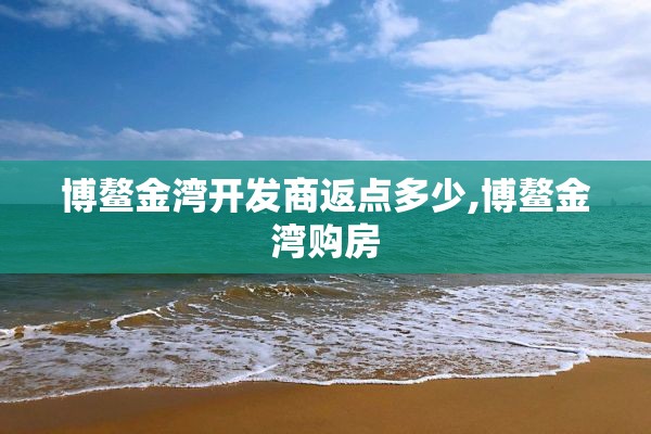 博鳌金湾开发商返点多少,博鳌金湾购房