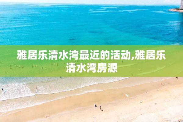雅居乐清水湾最近的活动,雅居乐清水湾房源