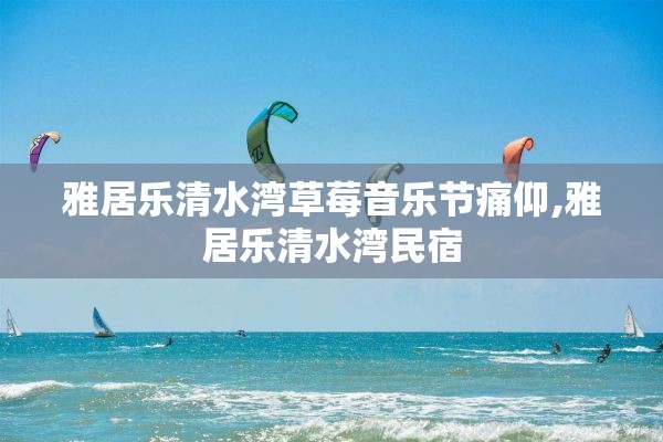 雅居乐清水湾草莓音乐节痛仰,雅居乐清水湾民宿