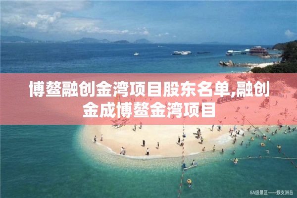 博鳌融创金湾项目股东名单,融创金成博鳌金湾项目