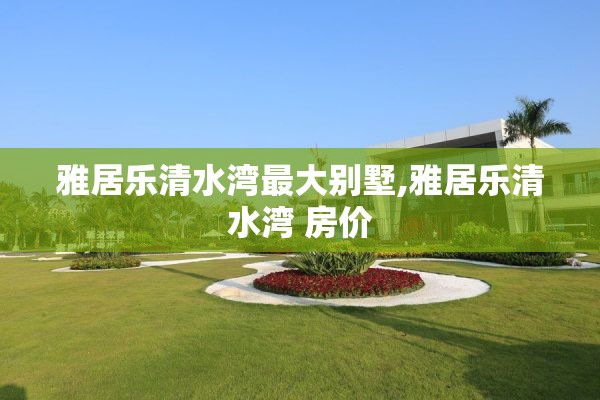 雅居乐清水湾最大别墅,雅居乐清水湾 房价