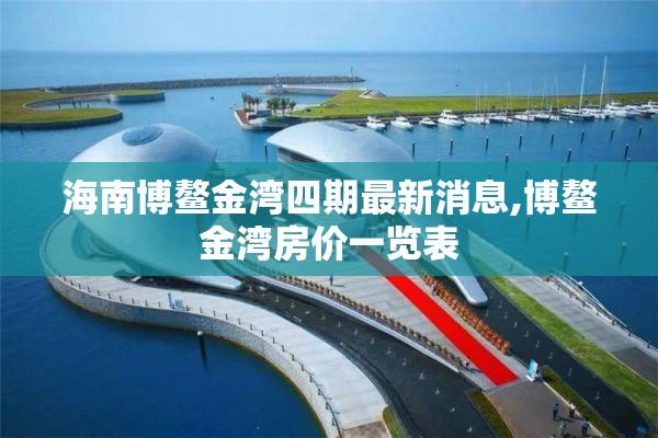 海南博鳌金湾四期最新消息,博鳌金湾房价一览表