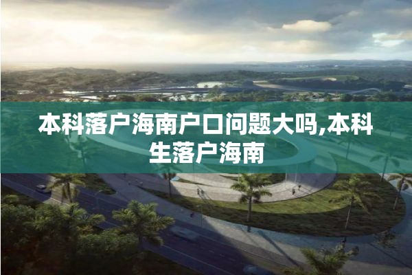 本科落户海南户口问题大吗,本科生落户海南