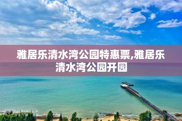 雅居乐清水湾公园特惠票,雅居乐清水湾公园开园