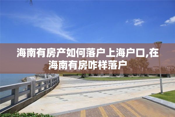 海南有房产如何落户上海户口,在海南有房咋样落户