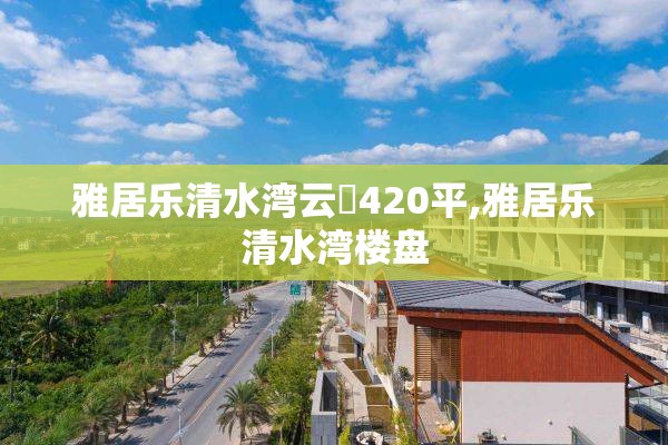 雅居乐清水湾云峯420平,雅居乐清水湾楼盘