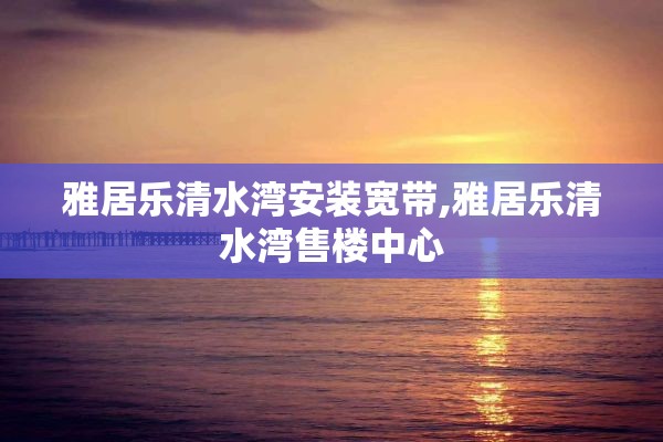 雅居乐清水湾安装宽带,雅居乐清水湾售楼中心