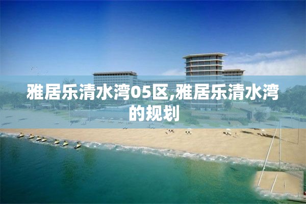 雅居乐清水湾05区,雅居乐清水湾的规划