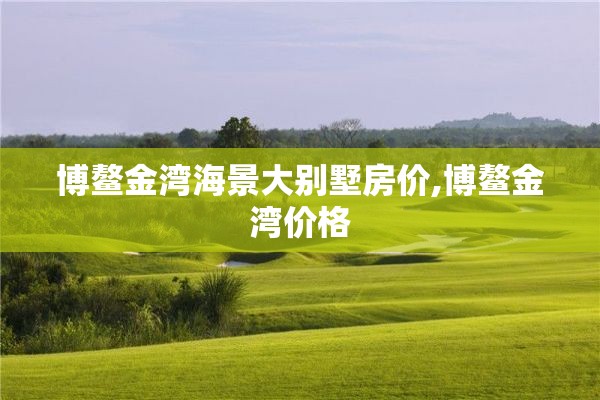 博鳌金湾海景大别墅房价,博鳌金湾价格