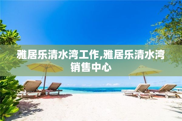 雅居乐清水湾工作,雅居乐清水湾销售中心