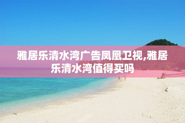 雅居乐清水湾广告凤凰卫视,雅居乐清水湾值得买吗