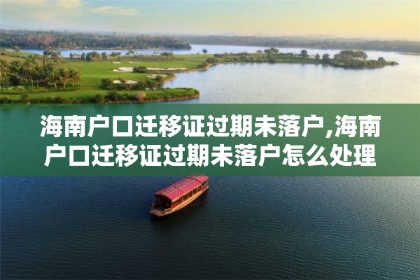 海南户口迁移证过期未落户,海南户口迁移证过期未落户怎么处理