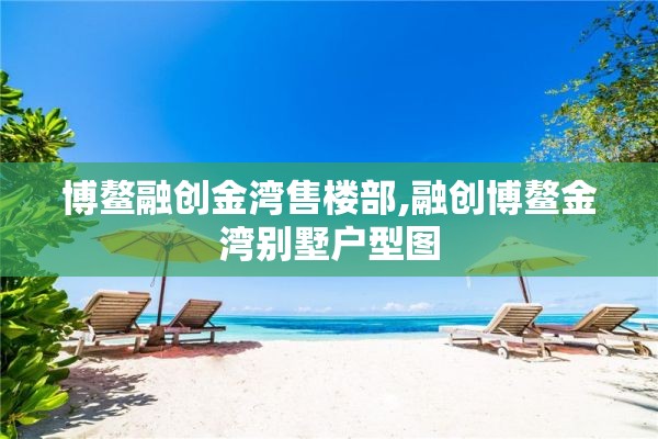 博鳌融创金湾售楼部,融创博鳌金湾别墅户型图