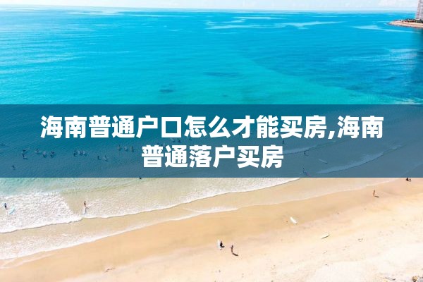 海南普通户口怎么才能买房,海南普通落户买房