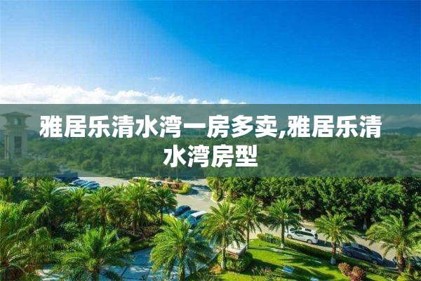 雅居乐清水湾一房多卖,雅居乐清水湾房型