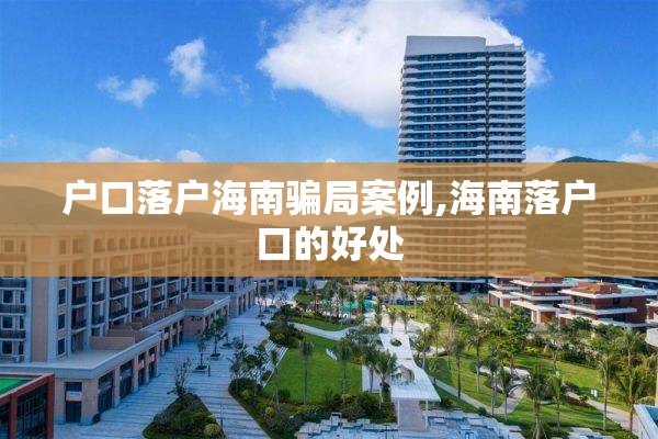 户口落户海南骗局案例,海南落户口的好处
