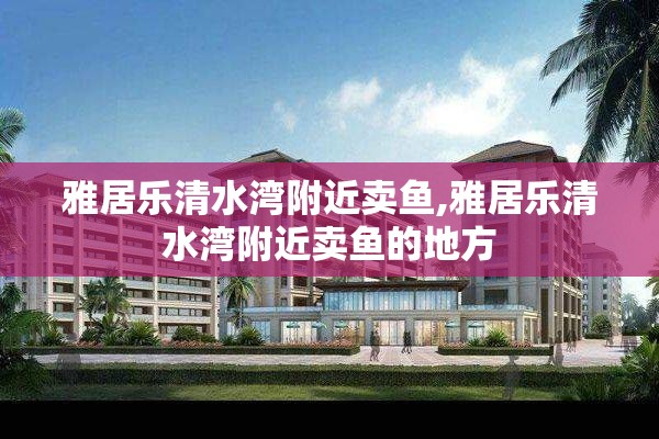 雅居乐清水湾附近卖鱼,雅居乐清水湾附近卖鱼的地方