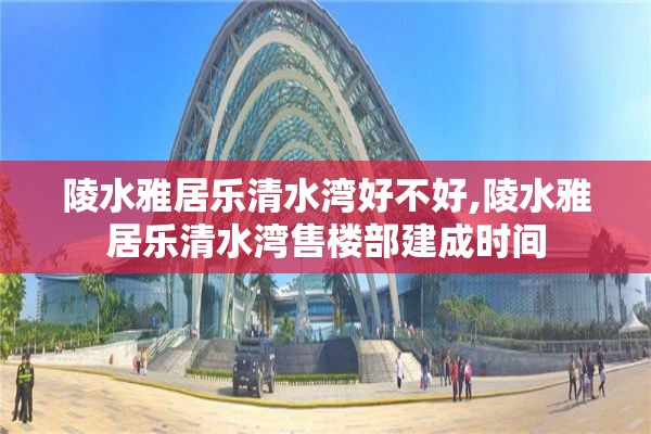 陵水雅居乐清水湾好不好,陵水雅居乐清水湾售楼部建成时间