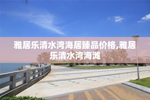 雅居乐清水湾海居臻品价格,雅居乐清水湾海滩