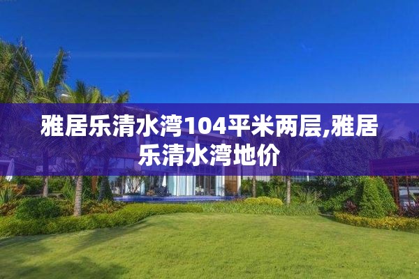 雅居乐清水湾104平米两层,雅居乐清水湾地价