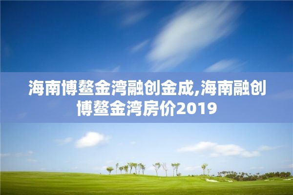 海南博鳌金湾融创金成,海南融创博鳌金湾房价2019