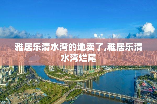 雅居乐清水湾的地卖了,雅居乐清水湾烂尾
