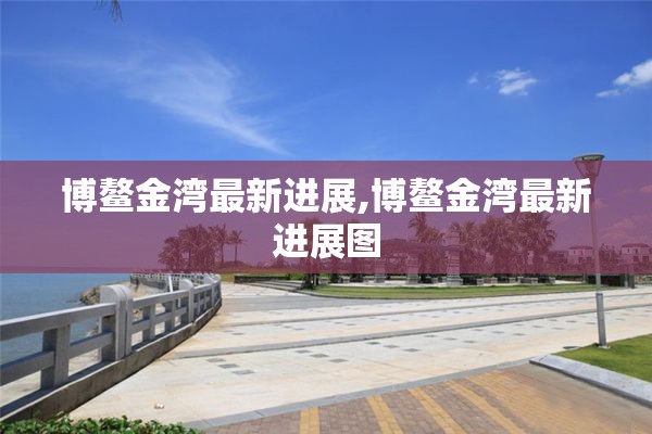 博鳌金湾最新进展,博鳌金湾最新进展图
