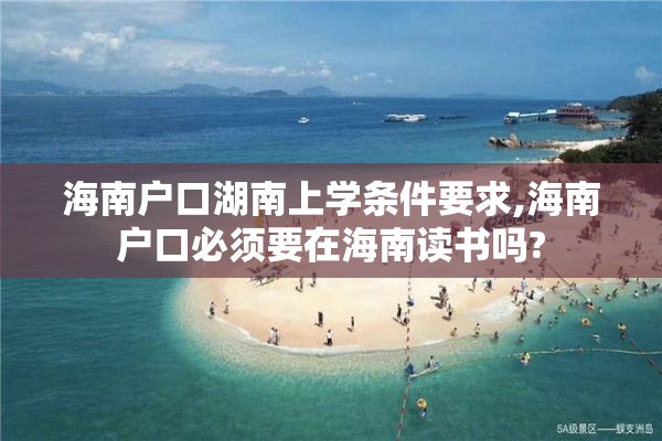 海南户口湖南上学条件要求,海南户口必须要在海南读书吗?