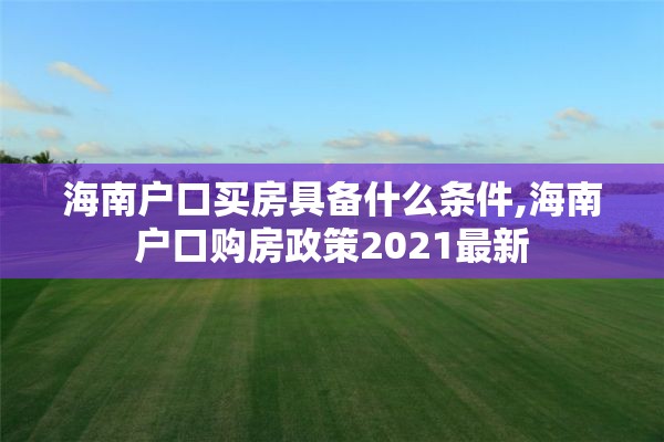 海南户口买房具备什么条件,海南户口购房政策2021最新