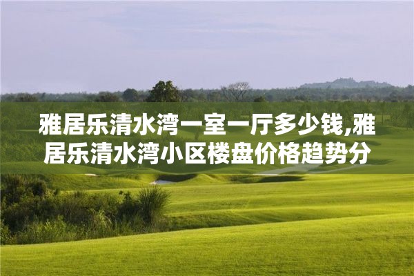 雅居乐清水湾一室一厅多少钱,雅居乐清水湾小区楼盘价格趋势分析