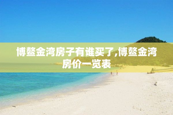 博鳌金湾房子有谁买了,博鳌金湾房价一览表