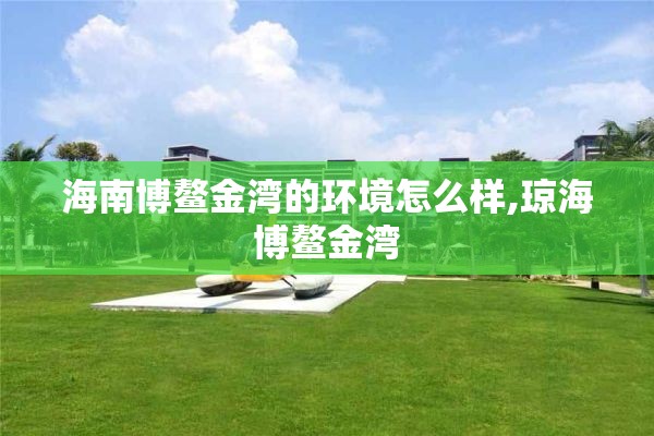 海南博鳌金湾的环境怎么样,琼海博鳌金湾