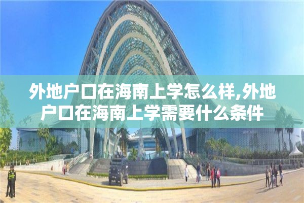 外地户口在海南上学怎么样,外地户口在海南上学需要什么条件