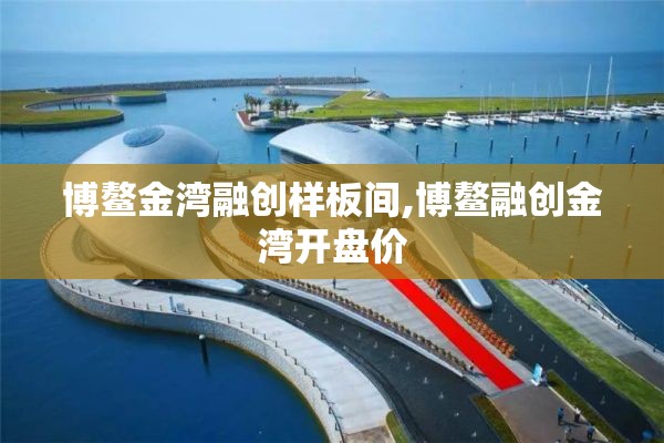 博鳌金湾融创样板间,博鳌融创金湾开盘价