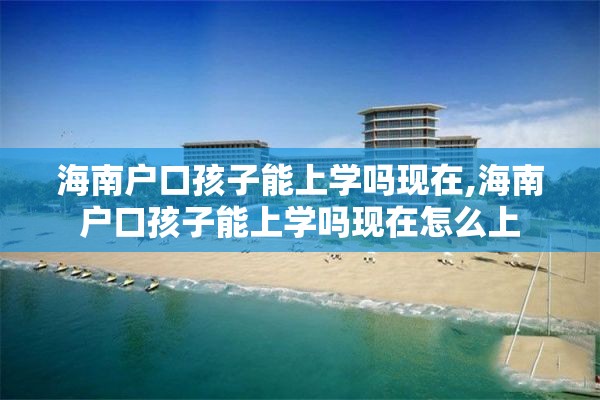 海南户口孩子能上学吗现在,海南户口孩子能上学吗现在怎么上