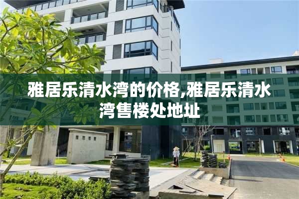 雅居乐清水湾的价格,雅居乐清水湾售楼处地址