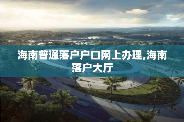 海南普通落户户口网上办理,海南落户大厅