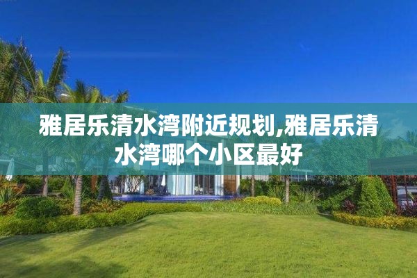 雅居乐清水湾附近规划,雅居乐清水湾哪个小区最好