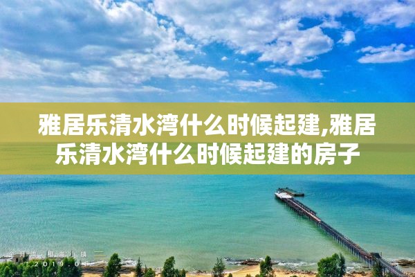 雅居乐清水湾什么时候起建,雅居乐清水湾什么时候起建的房子