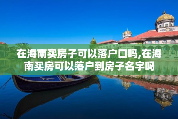 在海南买房子可以落户口吗,在海南买房可以落户到房子名字吗